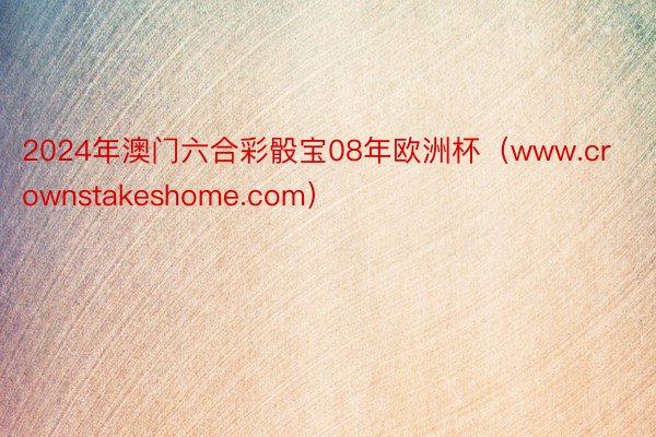 2024年澳门六合彩骰宝08年欧洲杯（www.crownstakeshome.com）