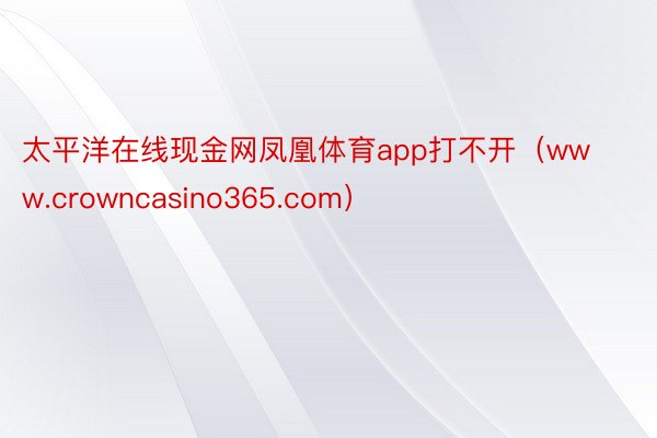 太平洋在线现金网凤凰体育app打不开（www.crowncasino365.com）