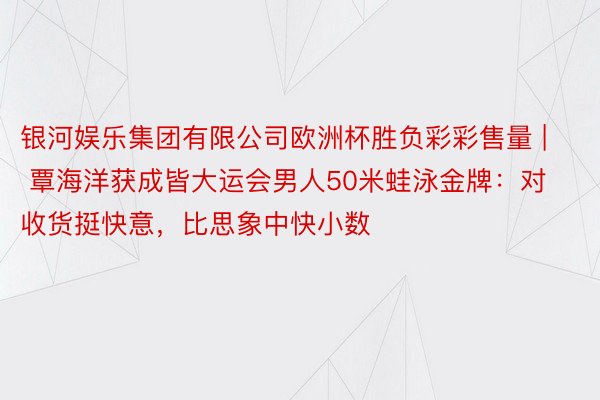 银河娱乐集团有限公司欧洲杯胜负彩彩售量 | 覃海洋获成皆大运会男人50米蛙泳金牌：对收货挺快意，比思象中快小数