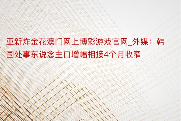 亚新炸金花澳门网上博彩游戏官网_外媒：韩国处事东说念主口增幅相接4个月收窄