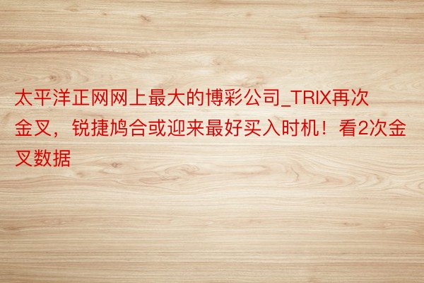 太平洋正网网上最大的博彩公司_TRIX再次金叉，锐捷鸠合或迎来最好买入时机！看2次金叉数据