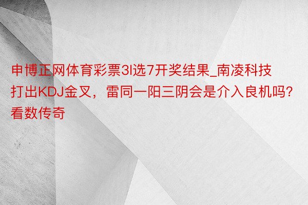 申博正网体育彩票3l选7开奖结果_南凌科技打出KDJ金叉，雷同一阳三阴会是介入良机吗？看数传奇