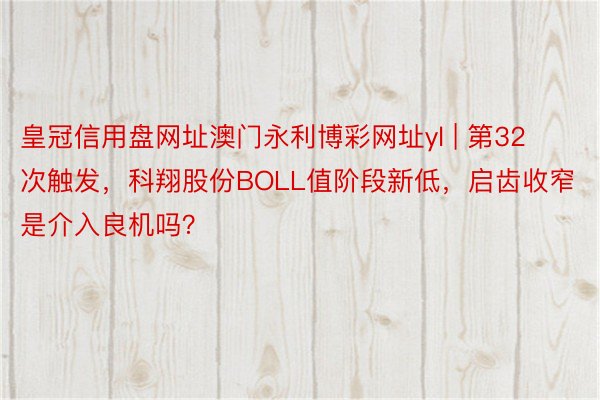 皇冠信用盘网址澳门永利博彩网址yl | 第32次触发，科翔股份BOLL值阶段新低，启齿收窄是介入良机吗？