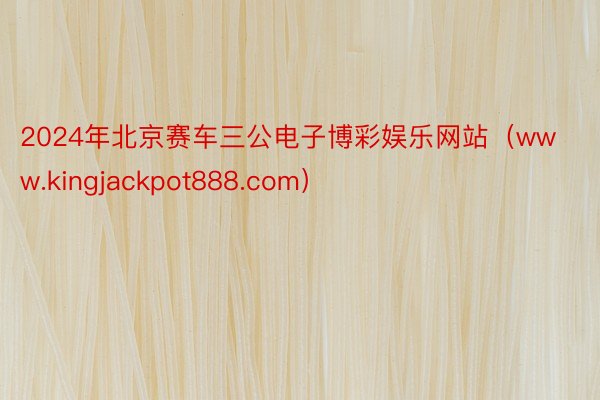 2024年北京赛车三公电子博彩娱乐网站（www.kingjackpot888.com）