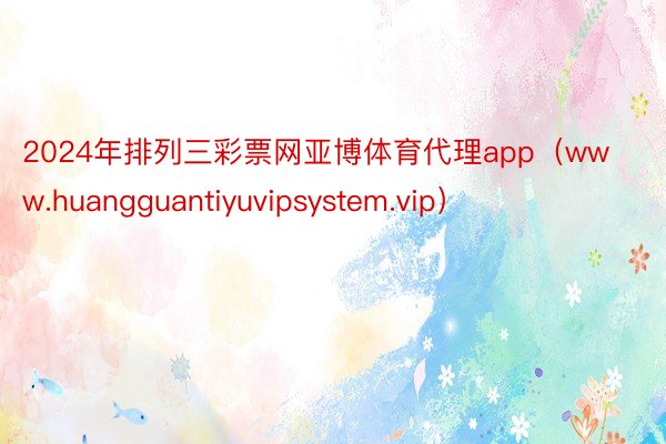 2024年排列三彩票网亚博体育代理app（www.huangguantiyuvipsystem.vip）