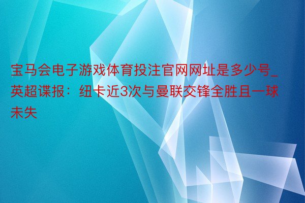 宝马会电子游戏体育投注官网网址是多少号_英超谍报：纽卡近3次与曼联交锋全胜且一球未失