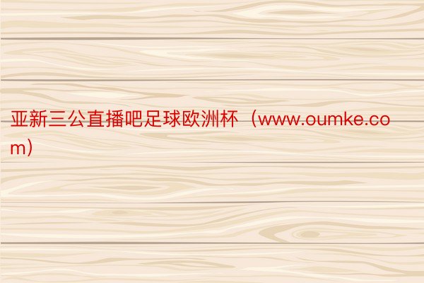 亚新三公直播吧足球欧洲杯（www.oumke.com）