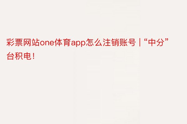 彩票网站one体育app怎么注销账号 | “中分”台积电！