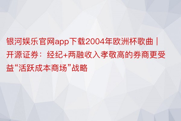 银河娱乐官网app下载2004年欧洲杯歌曲 | 开源证券：经纪+两融收入孝敬高的券商更受益“活跃成本商场”战略