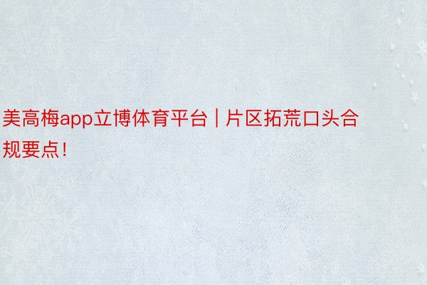 美高梅app立博体育平台 | 片区拓荒口头合规要点！