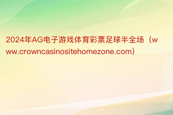 2024年AG电子游戏体育彩票足球半全场（www.crowncasinositehomezone.com）