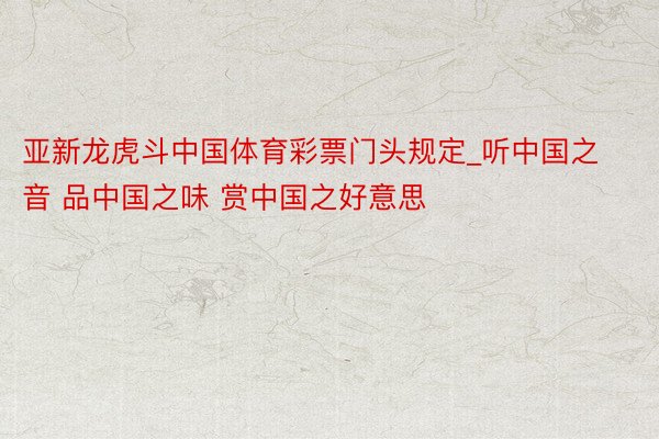 亚新龙虎斗中国体育彩票门头规定_听中国之音 品中国之味 赏中国之好意思