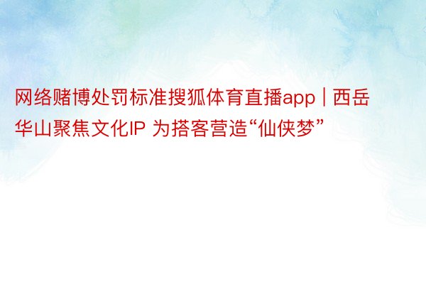 网络赌博处罚标准搜狐体育直播app | 西岳华山聚焦文化IP 为搭客营造“仙侠梦”