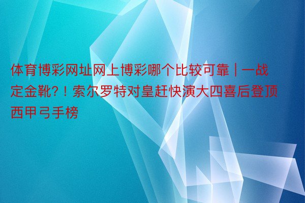 体育博彩网址网上博彩哪个比较可靠 | 一战定金靴? ! 索尔罗特对皇赶快演大四喜后登顶西甲弓手榜