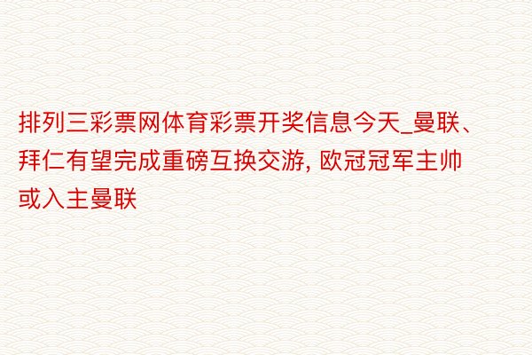 排列三彩票网体育彩票开奖信息今天_曼联、拜仁有望完成重磅互换交游, 欧冠冠军主帅或入主曼联