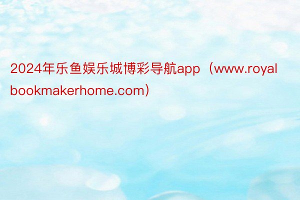 2024年乐鱼娱乐城博彩导航app（www.royalbookmakerhome.com）