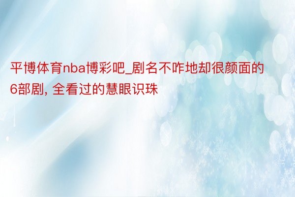 平博体育nba博彩吧_剧名不咋地却很颜面的6部剧, 全看过的慧眼识珠