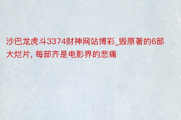 沙巴龙虎斗3374财神网站博彩_毁原著的6部大烂片, 每部齐是电影界的悲痛