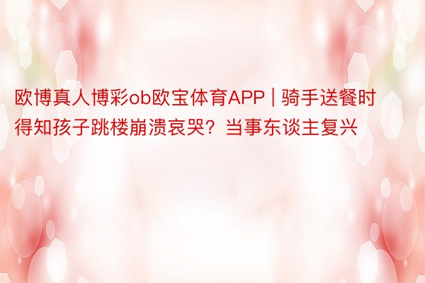 欧博真人博彩ob欧宝体育APP | 骑手送餐时得知孩子跳楼崩溃哀哭？当事东谈主复兴