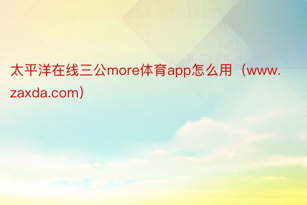 太平洋在线三公more体育app怎么用（www.zaxda.com）