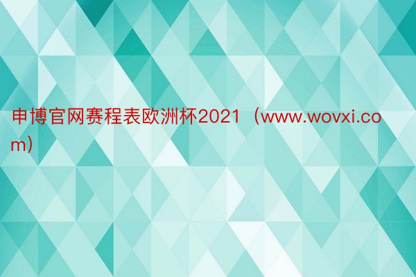 申博官网赛程表欧洲杯2021（www.wovxi.com）