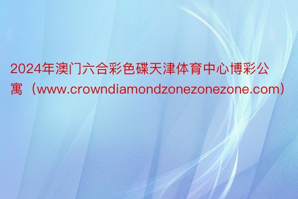 2024年澳门六合彩色碟天津体育中心博彩公寓（www.crowndiamondzonezonezone.com）