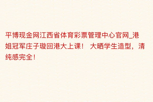 平博现金网江西省体育彩票管理中心官网_港姐冠军庄子璇回港大上课！ 大晒学生造型，清纯感完全！