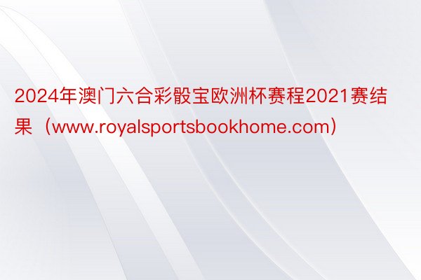 2024年澳门六合彩骰宝欧洲杯赛程2021赛结果（www.royalsportsbookhome.com）