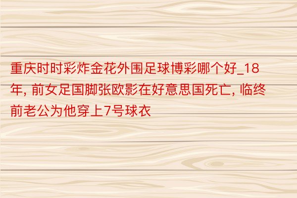 重庆时时彩炸金花外围足球博彩哪个好_18年, 前女足国脚张欧影在好意思国死亡, 临终前老公为他穿上7号球衣