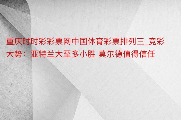 重庆时时彩彩票网中国体育彩票排列三_竞彩大势：亚特兰大至多小胜 莫尔德值得信任