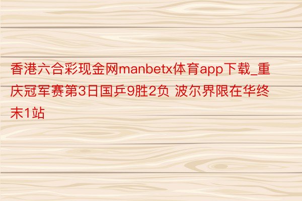 香港六合彩现金网manbetx体育app下载_重庆冠军赛第3日国乒9胜2负 波尔界限在华终末1站