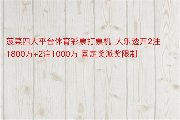 菠菜四大平台体育彩票打票机_大乐透开2注1800万+2注1000万 固定奖派奖限制