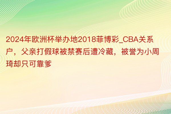 2024年欧洲杯举办地2018菲博彩_CBA关系户，父亲打假球被禁赛后遭冷藏，被誉为小周琦却只可靠爹