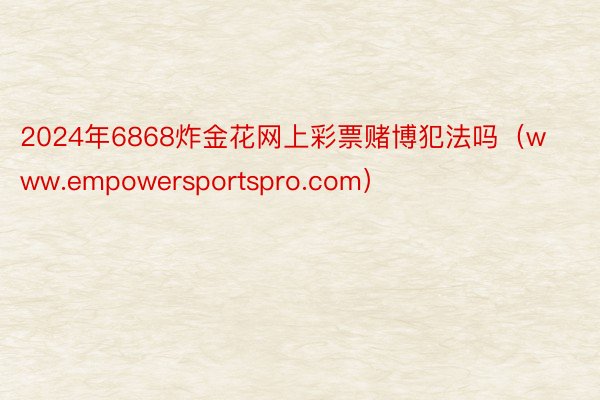 2024年6868炸金花网上彩票赌博犯法吗（www.empowersportspro.com）
