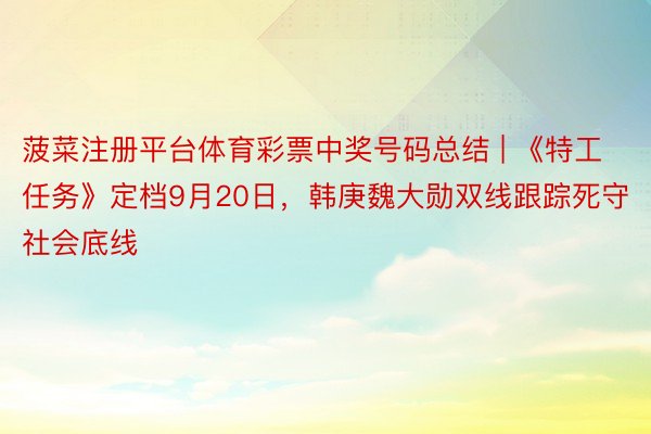 菠菜注册平台体育彩票中奖号码总结 | 《特工任务》定档9月20日，韩庚魏大勋双线跟踪死守社会底线