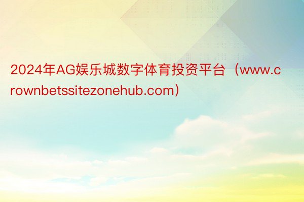 2024年AG娱乐城数字体育投资平台（www.crownbetssitezonehub.com）