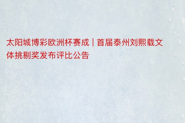 太阳城博彩欧洲杯赛成 | 首届泰州刘熙载文体挑剔奖发布评比公告