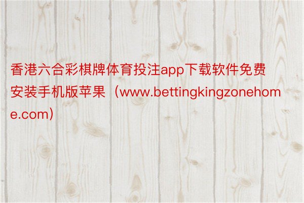 香港六合彩棋牌体育投注app下载软件免费安装手机版苹果（www.bettingkingzonehome.com）