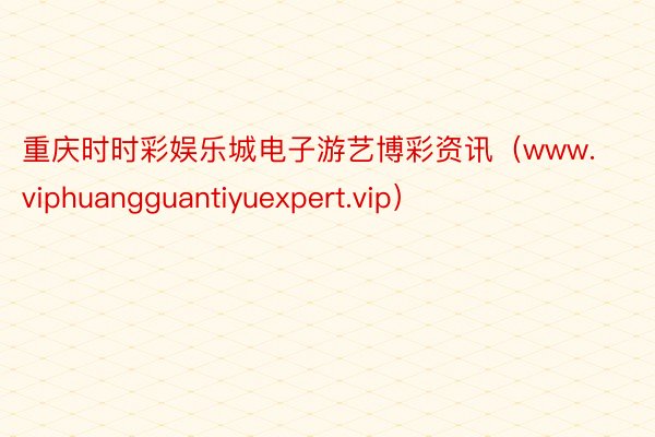 重庆时时彩娱乐城电子游艺博彩资讯（www.viphuangguantiyuexpert.vip）