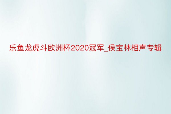 乐鱼龙虎斗欧洲杯2020冠军_侯宝林相声专辑