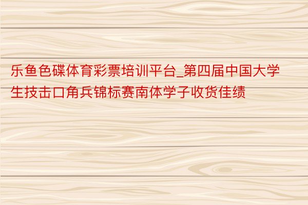 乐鱼色碟体育彩票培训平台_第四届中国大学生技击口角兵锦标赛南体学子收货佳绩