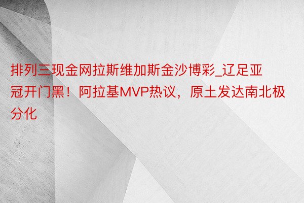 排列三现金网拉斯维加斯金沙博彩_辽足亚冠开门黑！阿拉基MVP热议，原土发达南北极分化