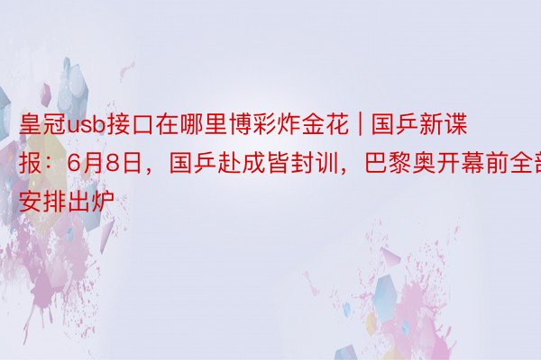 皇冠usb接口在哪里博彩炸金花 | 国乒新谍报：6月8日，国乒赴成皆封训，巴黎奥开幕前全部安排出炉