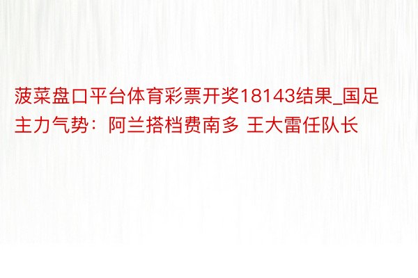 菠菜盘口平台体育彩票开奖18143结果_国足主力气势：阿兰搭档费南多 王大雷任队长