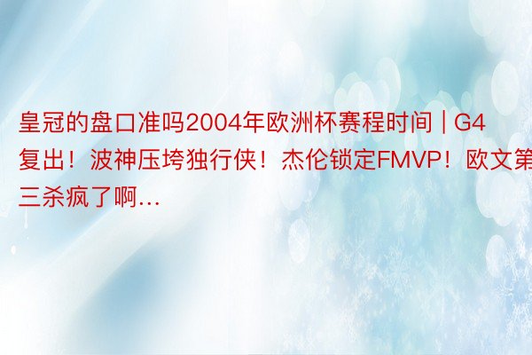 皇冠的盘口准吗2004年欧洲杯赛程时间 | G4复出！波神压垮独行侠！杰伦锁定FMVP！欧文第三杀疯了啊…