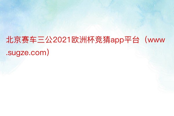 北京赛车三公2021欧洲杯竞猜app平台（www.sugze.com）