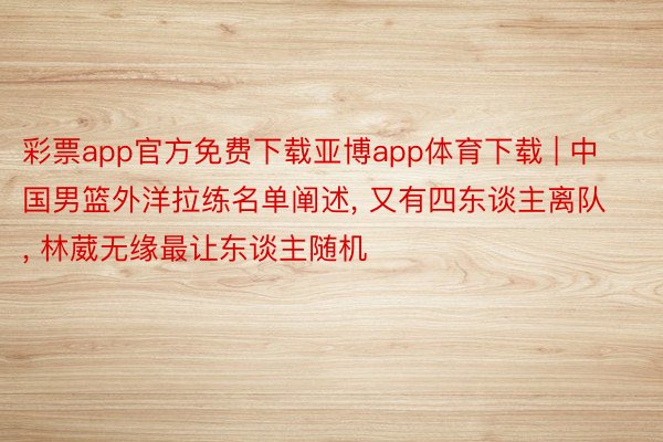 彩票app官方免费下载亚博app体育下载 | 中国男篮外洋拉练名单阐述, 又有四东谈主离队, 林葳无缘最让东谈主随机