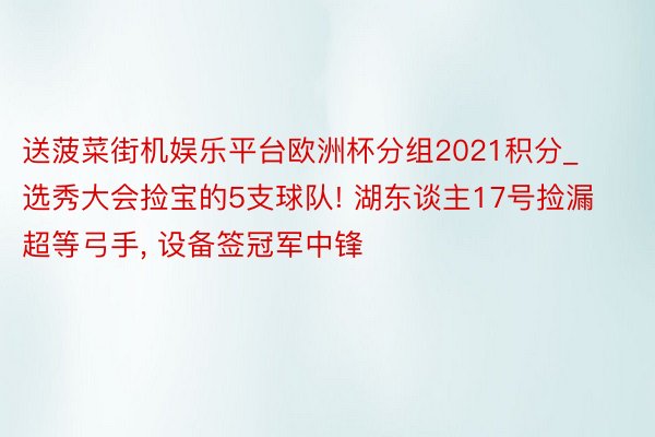 送菠菜街机娱乐平台欧洲杯分组2021积分_选秀大会捡宝的5支球队! 湖东谈主17号捡漏超等弓手， 设备签冠军中锋