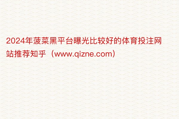 2024年菠菜黑平台曝光比较好的体育投注网站推荐知乎（www.qizne.com）