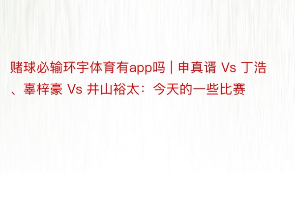 赌球必输环宇体育有app吗 | 申真谞 Vs 丁浩、辜梓豪 Vs 井山裕太：今天的一些比赛